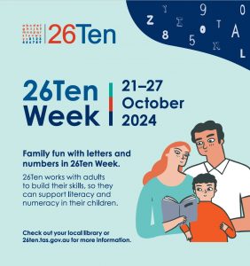 26Ten Week 2024 - 21-27 October. Family fun with letters and numbers in 26Ten Week. 26Ten works with adults to build their skills, so they can support literacy and numeracy in their children. Check out your local library of 26ten.tas.gov.au for more information. Image of parents/carers and child reading together